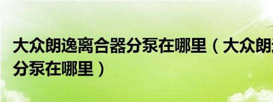 大众朗逸离合器分泵在哪里（大众朗逸离合器分泵在哪里）