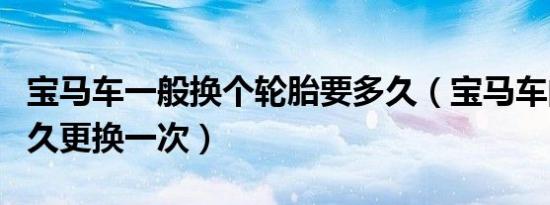 宝马车一般换个轮胎要多久（宝马车的轮胎多久更换一次）