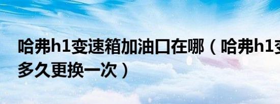 哈弗h1变速箱加油口在哪（哈弗h1变速箱油多久更换一次）