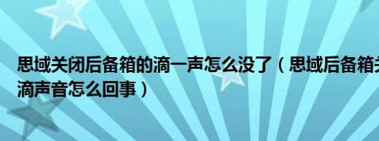 思域关闭后备箱的滴一声怎么没了（思域后备箱关不上有滴滴声音怎么回事）