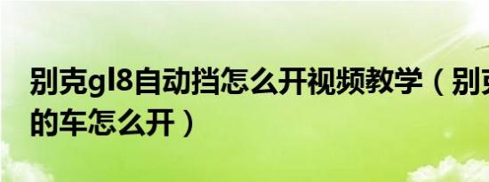 别克gl8自动挡怎么开视频教学（别克自动挡的车怎么开）