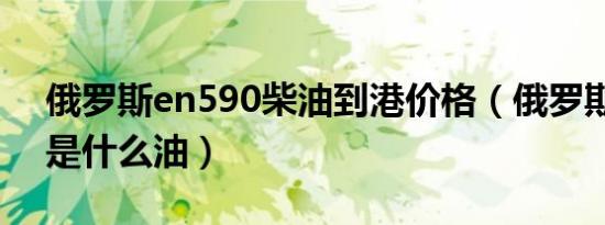 俄罗斯en590柴油到港价格（俄罗斯en590是什么油）