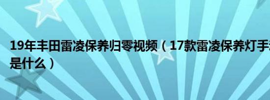 19年丰田雷凌保养归零视频（17款雷凌保养灯手动归零方法是什么）