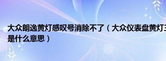 大众朗逸黄灯感叹号消除不了（大众仪表盘黄灯三角感叹号是什么意思）