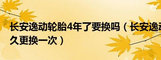 长安逸动轮胎4年了要换吗（长安逸动轮胎多久更换一次）