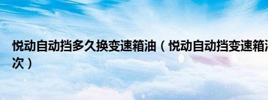 悦动自动挡多久换变速箱油（悦动自动挡变速箱油多久换一次）