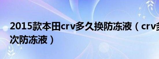 2015款本田crv多久换防冻液（crv多久换一次防冻液）