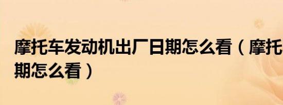 摩托车发动机出厂日期怎么看（摩托车出厂日期怎么看）