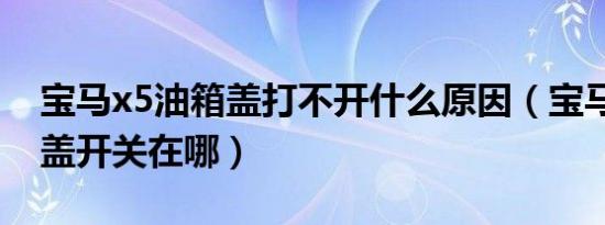 宝马x5油箱盖打不开什么原因（宝马x5油箱盖开关在哪）