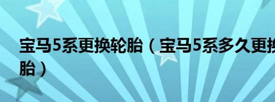 宝马5系更换轮胎（宝马5系多久更换一次轮胎）