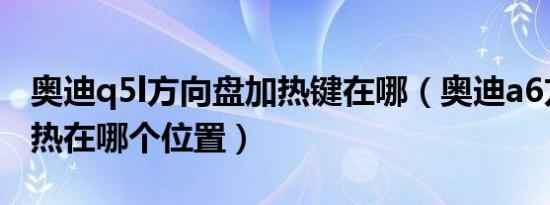奥迪q5l方向盘加热键在哪（奥迪a6方向盘加热在哪个位置）