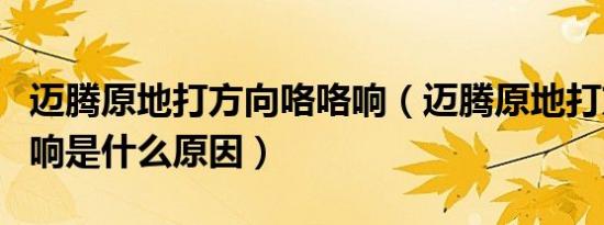 迈腾原地打方向咯咯响（迈腾原地打方向嘎嘣响是什么原因）