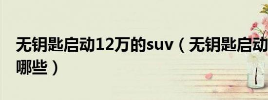 无钥匙启动12万的suv（无钥匙启动的suv有哪些）