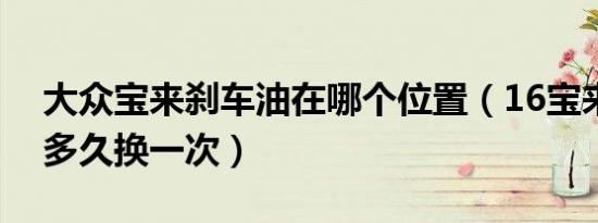 大众宝来刹车油在哪个位置（16宝来刹车油多久换一次）
