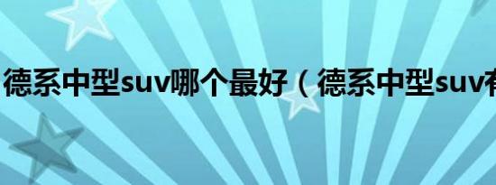 德系中型suv哪个最好（德系中型suv有哪些）