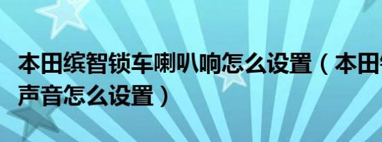 本田缤智锁车喇叭响怎么设置（本田锁车喇叭声音怎么设置）