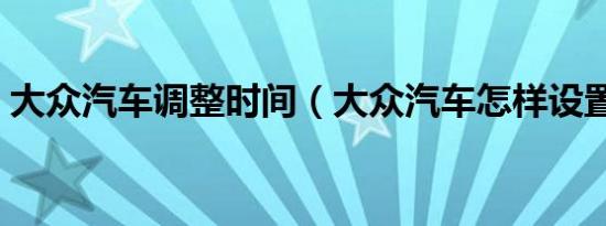 大众汽车调整时间（大众汽车怎样设置时间）