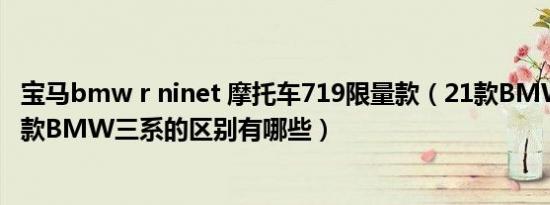 宝马bmw r ninet 摩托车719限量款（21款BMW三系和20款BMW三系的区别有哪些）