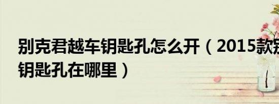 别克君越车钥匙孔怎么开（2015款别克君越钥匙孔在哪里）