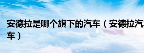 安德拉是哪个旗下的汽车（安德拉汽车是什么车）