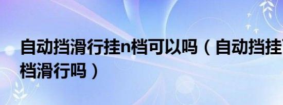 自动挡滑行挂n档可以吗（自动挡挂可以挂n档滑行吗）