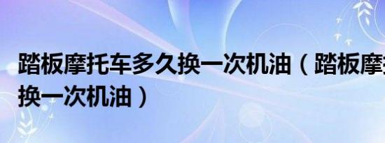 踏板摩托车多久换一次机油（踏板摩托车多久换一次机油）