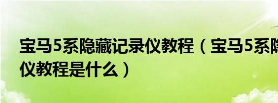 宝马5系隐藏记录仪教程（宝马5系隐藏记录仪教程是什么）