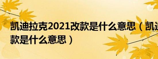 凯迪拉克2021改款是什么意思（凯迪拉克改款是什么意思）