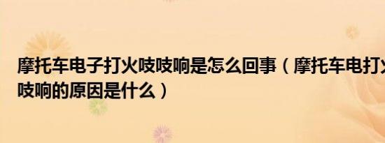 摩托车电子打火吱吱响是怎么回事（摩托车电打火一按就吱吱响的原因是什么）