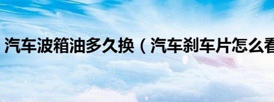 汽车波箱油多久换（汽车刹车片怎么看磨损）