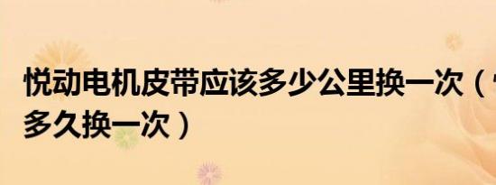 悦动电机皮带应该多少公里换一次（悦动轴承多久换一次）
