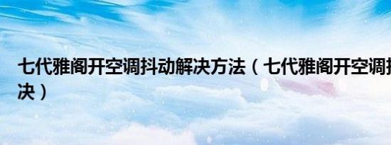 七代雅阁开空调抖动解决方法（七代雅阁开空调抖动怎么解决）