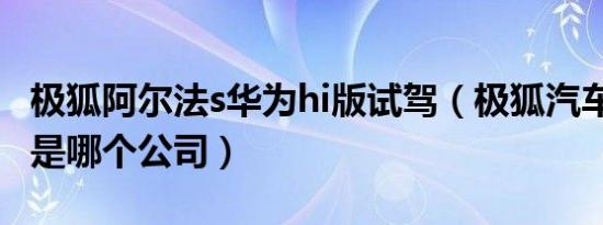 极狐阿尔法s华为hi版试驾（极狐汽车阿尔法s是哪个公司）