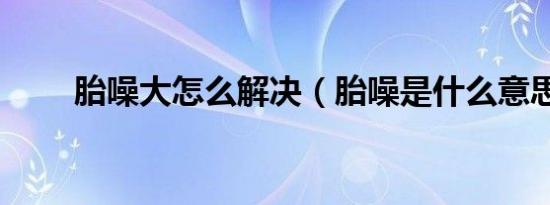 胎噪大怎么解决（胎噪是什么意思）