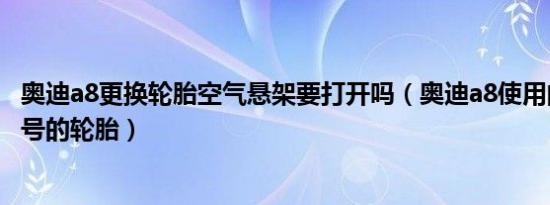 奥迪a8更换轮胎空气悬架要打开吗（奥迪a8使用的是什么型号的轮胎）