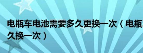 电瓶车电池需要多久更换一次（电瓶车电池多久换一次）