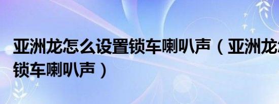 亚洲龙怎么设置锁车喇叭声（亚洲龙怎么设置锁车喇叭声）