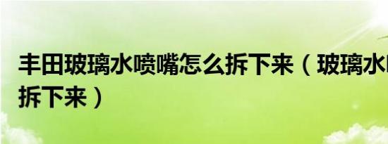 丰田玻璃水喷嘴怎么拆下来（玻璃水喷嘴怎么拆下来）