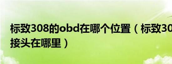 标致308的obd在哪个位置（标致308的obd接头在哪里）