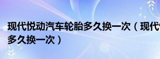 现代悦动汽车轮胎多久换一次（现代悦动轮胎多久换一次）