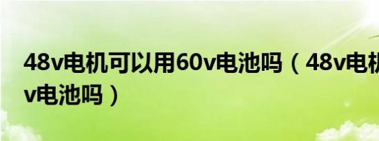 48v电机可以用60v电池吗（48v电机能用60v电池吗）