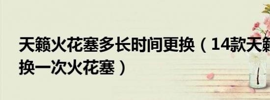 天籁火花塞多长时间更换（14款天籁多久更换一次火花塞）