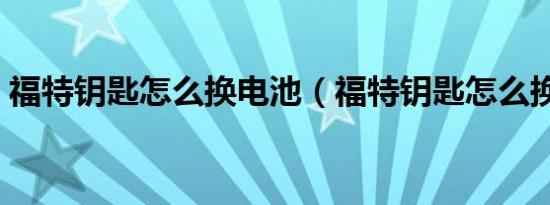福特钥匙怎么换电池（福特钥匙怎么换电池）