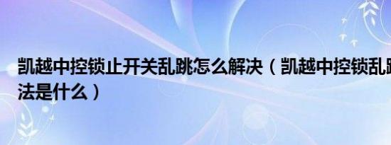 凯越中控锁止开关乱跳怎么解决（凯越中控锁乱跳的解决方法是什么）