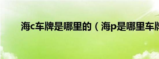 海c车牌是哪里的（海p是哪里车牌）
