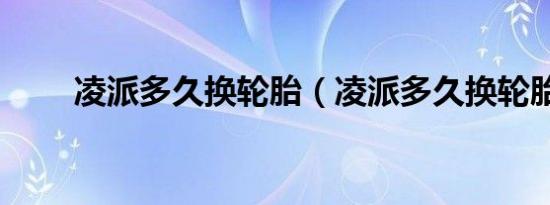 凌派多久换轮胎（凌派多久换轮胎）