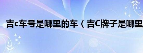 吉c车号是哪里的车（吉C牌子是哪里的车）