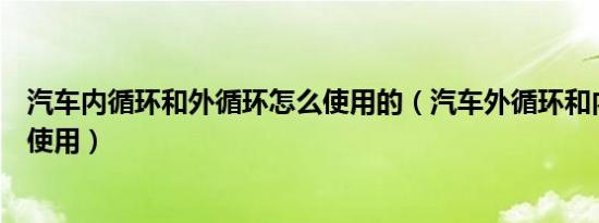 汽车内循环和外循环怎么使用的（汽车外循环和内循环怎么使用）