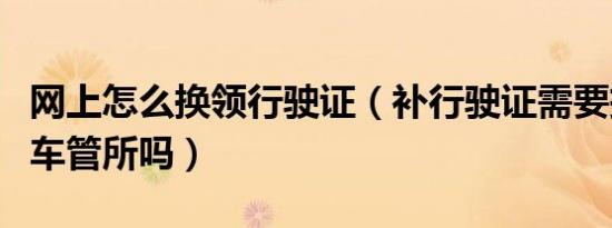 网上怎么换领行驶证（补行驶证需要把车开到车管所吗）