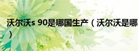 沃尔沃s 90是哪国生产（沃尔沃是哪国生产的）
